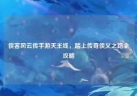 侠客风云传手游天王线，踏上传奇侠义之路全攻略