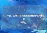 Steam平台，忍者打铁的虚拟锻造传奇与文化交融