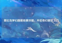 奥比岛梦幻国度抢票攻略，开启奇幻冒险之门