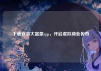 下载安装大富豪app，开启虚拟商业传奇