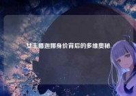 女主播迦娜身价背后的多维奥秘