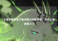 王者荣耀营地下载攻略与深度体验，开启王者便捷之门