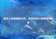 血战上海滩秘籍代码，游戏体验与视频揭秘探索
