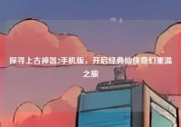 探寻上古神器2手机版，开启经典仙侠奇幻重温之旅