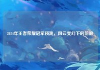 2024年王者荣耀冠军预测,风云变幻下的前瞻
