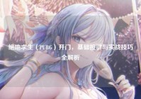 绝地求生（PUBG）开门，基础按键与实战技巧全解析