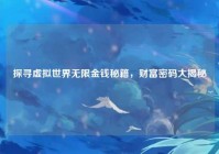 探寻虚拟世界无限金钱秘籍，财富密码大揭秘