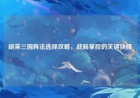胡莱三国阵法选择攻略，战局掌控的关键抉择