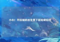 小心！开挂辅助器免费下载暗藏陷阱