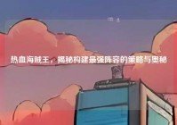 热血海贼王，揭秘构建最强阵容的策略与奥秘