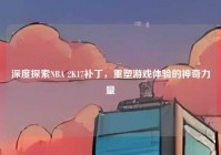 深度探索NBA 2K17补丁，重塑游戏体验的神奇力量