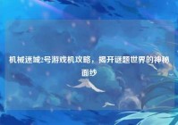 机械迷城2号游戏机攻略，揭开谜题世界的神秘面纱