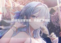 忍3战友招募攻略，共赴忍界辉煌