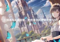 三国杀与王者皮肤，游戏美学的激情碰撞与交融