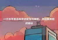 CF手游苹果高帧率适配型号解析，开启畅爽枪战秘诀