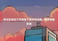 麻花影视官方苹果版下载安装攻略，畅享海量影视