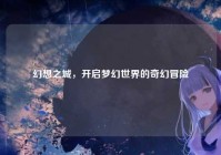 幻想之城，开启梦幻世界的奇幻冒险