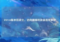 DNF110版本狂战士，迈向巅峰的装备选择解析