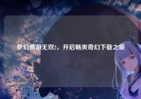 梦幻西游无双2，开启畅爽奇幻下载之旅