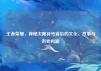 王者荣耀，神秘太阳符号背后的文化、故事与游戏内涵