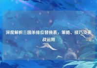 深度解析三国杀排位替换表，策略、技巧及实战运用