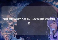 探索魔域官网个人中心，玩家专属数字领地揭秘