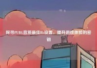 探寻PUBG音质最佳Hz设置，提升游戏体验的密钥
