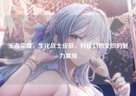 王者荣耀，生化战士皮肤，科技幻想交织的魅力展现