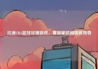 沉浸CBA篮球经理游戏，赛场掌控间铸就传奇