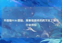 外国版PUBG登陆，现象级游戏的跨文化之旅与行业效应