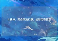 斗战神，天命风流幻甲，幻彩传奇篇章