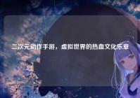 二次元动作手游，虚拟世界的热血文化乐章
