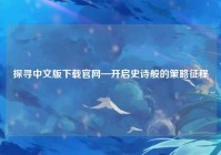 探寻中文版下载官网—开启史诗般的策略征程