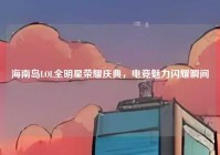 海南岛LOL全明星荣耀庆典，电竞魅力闪耀瞬间