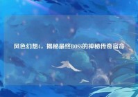 风色幻想4，揭秘最终BOSS的神秘传奇宿命