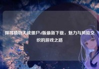 探寻植物大战僵尸sf版最新下载，魅力与风险交织的游戏之路