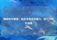 揭秘和平精英,狙击手枪法的魅力、技巧与文化现象