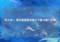 龙之谷2，奇幻冒险新征程之下载与魅力全析