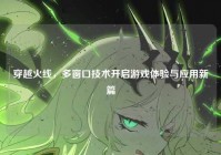 穿越火线，多窗口技术开启游戏体验与应用新篇
