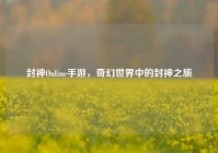 封神Online手游，奇幻世界中的封神之旅