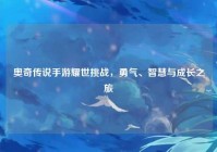 奥奇传说手游耀世挑战，勇气、智慧与成长之旅