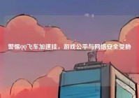 警惕QQ飞车加速挂，游戏公平与网络安全受胁