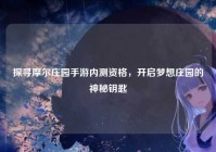 探寻摩尔庄园手游内测资格，开启梦想庄园的神秘钥匙