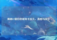 揭秘CF新白色昵称卡永久，真相与误区