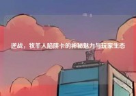 逆战，牧羊人陷阱卡的神秘魅力与玩家生态