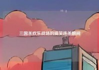 三国杀欢乐战场的搞笑连杀瞬间