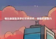 畅玩最新版侏罗纪世界游戏，领略史前魅力