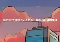 探秘2023天涯明月刀礼包码，福利与江湖新契机
