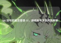 QQ 封号后能否登录 CF，游戏账号关联问题解析