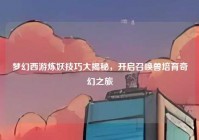 梦幻西游炼妖技巧大揭秘，开启召唤兽培育奇幻之旅